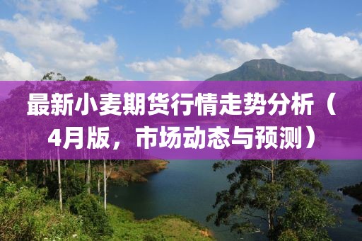 最新小麦期货行情走势分析（4月版，市场动态与预测）