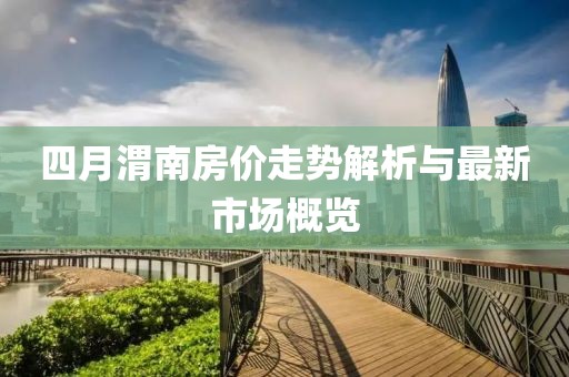 四月渭南房价走势解析与最新市场概览