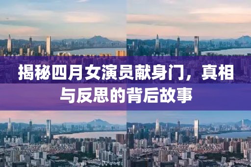 揭秘四月女演员献身门，真相与反思的背后故事