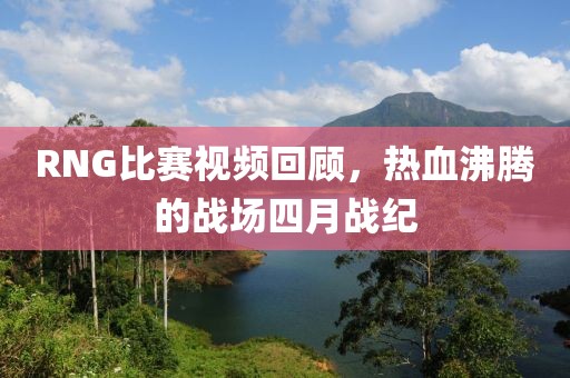 RNG比赛视频回顾，热血沸腾的战场四月战纪