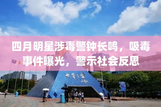 四月明星涉毒警钟长鸣，吸毒事件曝光，警示社会反思