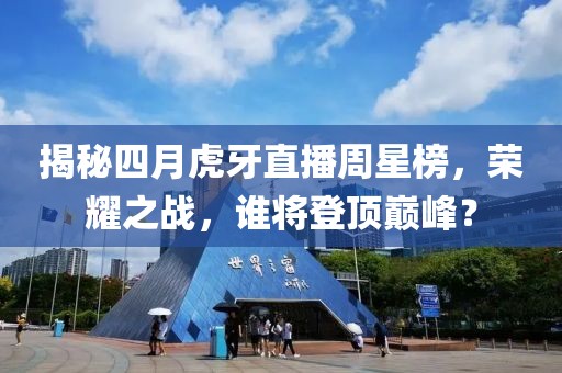 揭秘四月虎牙直播周星榜，荣耀之战，谁将登顶巅峰？