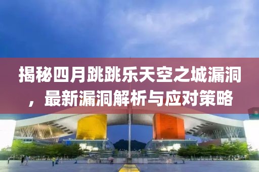 揭秘四月跳跳乐天空之城漏洞，最新漏洞解析与应对策略