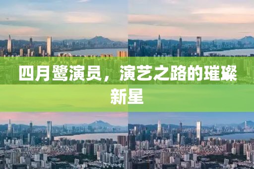 四月鹭演员，演艺之路的璀璨新星