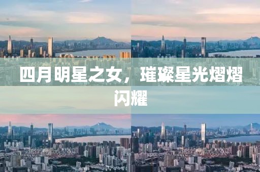 四月明星之女，璀璨星光熠熠闪耀