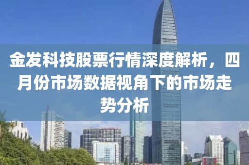 金发科技股票行情深度解析，四月份市场数据视角下的市场走势分析