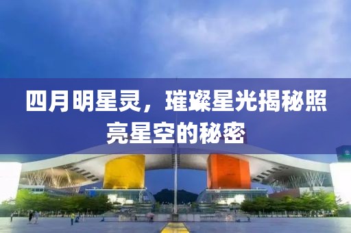 四月明星灵，璀璨星光揭秘照亮星空的秘密
