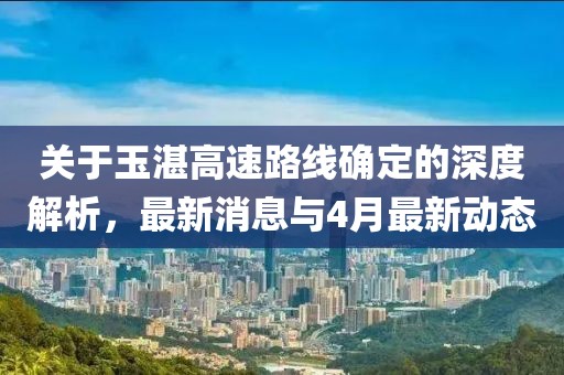 关于玉湛高速路线确定的深度解析，最新消息与4月最新动态