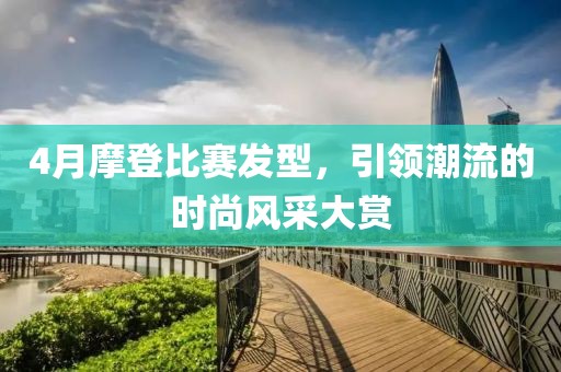 4月摩登比赛发型，引领潮流的时尚风采大赏