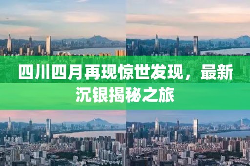 四川四月再现惊世发现，最新沉银揭秘之旅