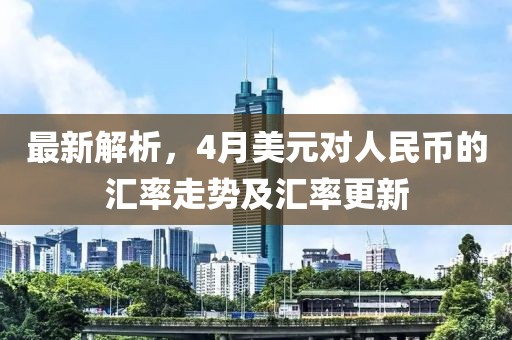 最新解析，4月美元对人民币的汇率走势及汇率更新