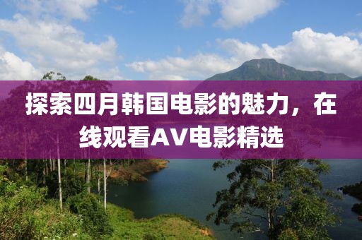探索四月韩国电影的魅力，在线观看AV电影精选