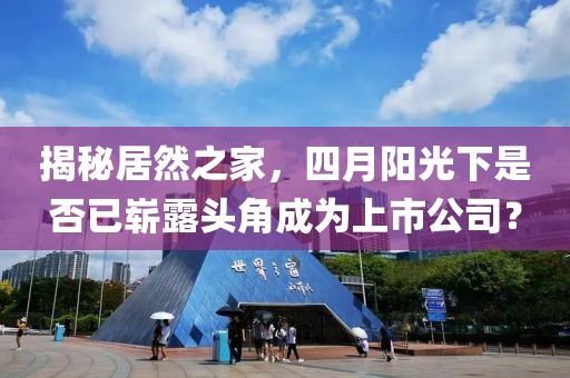 揭秘居然之家，四月阳光下是否已崭露头角成为上市公司？
