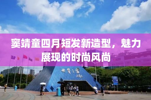 窦靖童四月短发新造型，魅力展现的时尚风尚