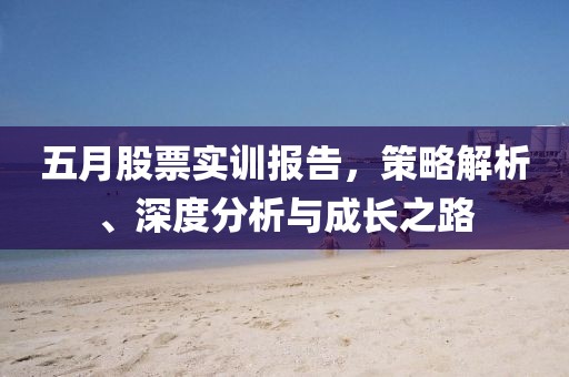 五月股票实训报告，策略解析、深度分析与成长之路