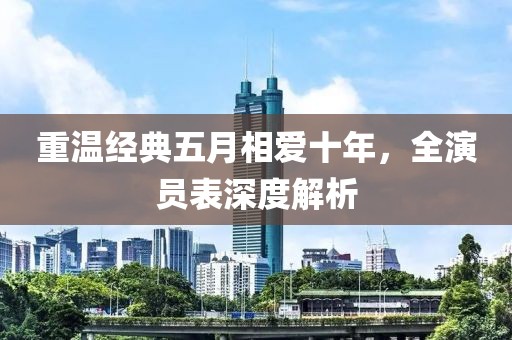 重温经典五月相爱十年，全演员表深度解析