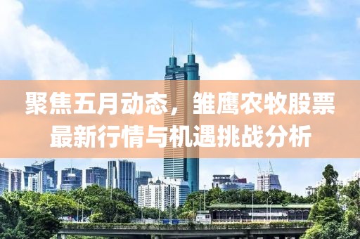 聚焦五月动态，雏鹰农牧股票最新行情与机遇挑战分析