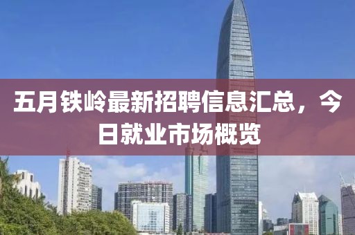 五月铁岭最新招聘信息汇总，今日就业市场概览