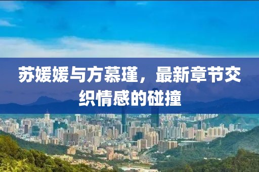 苏媛媛与方慕瑾，最新章节交织情感的碰撞