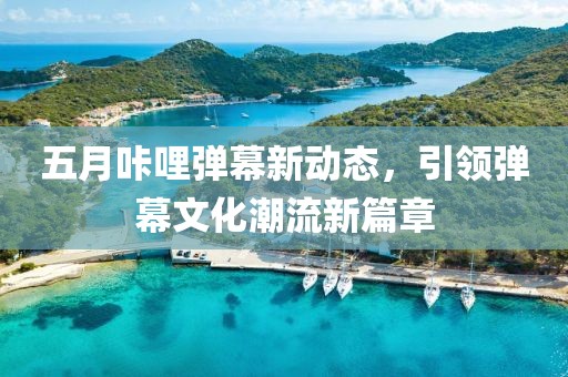 五月咔哩弹幕新动态，引领弹幕文化潮流新篇章