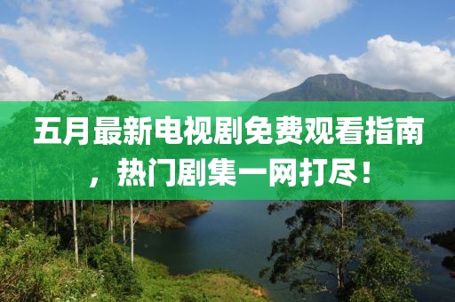 五月最新电视剧免费观看指南，热门剧集一网打尽！