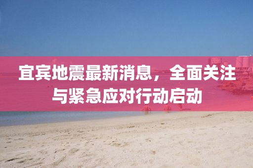 宜宾地震最新消息，全面关注与紧急应对行动启动