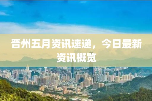 晋州五月资讯速递，今日最新资讯概览