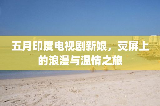 五月印度电视剧新娘，荧屏上的浪漫与温情之旅