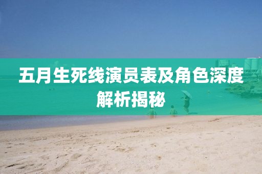 五月生死线演员表及角色深度解析揭秘