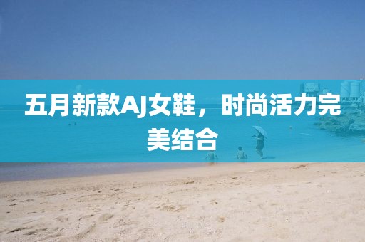 五月新款AJ女鞋，时尚活力完美结合