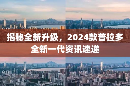 揭秘全新升级，2024款普拉多全新一代资讯速递