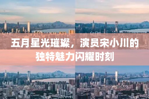 五月星光璀璨，演员宋小川的独特魅力闪耀时刻