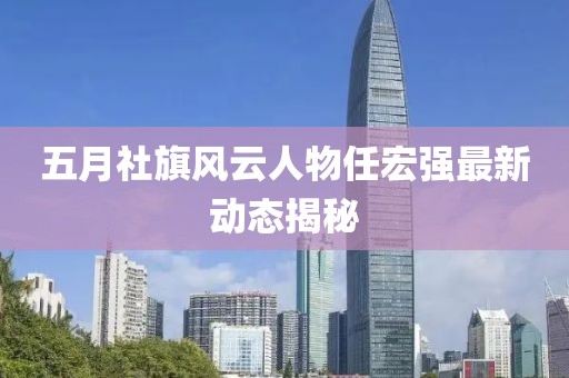 五月社旗风云人物任宏强最新动态揭秘