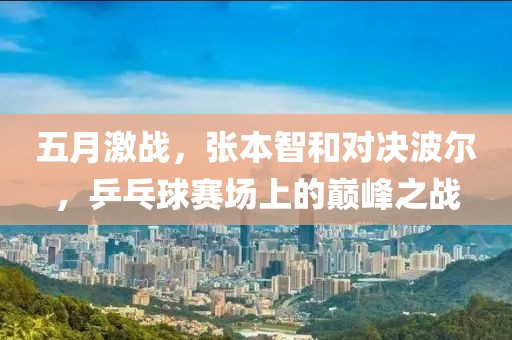 五月激战，张本智和对决波尔，乒乓球赛场上的巅峰之战