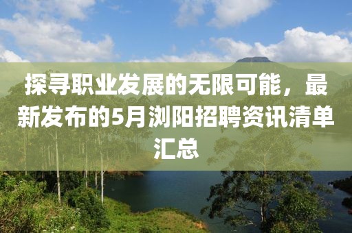 探寻职业发展的无限可能，最新发布的5月浏阳招聘资讯清单汇总