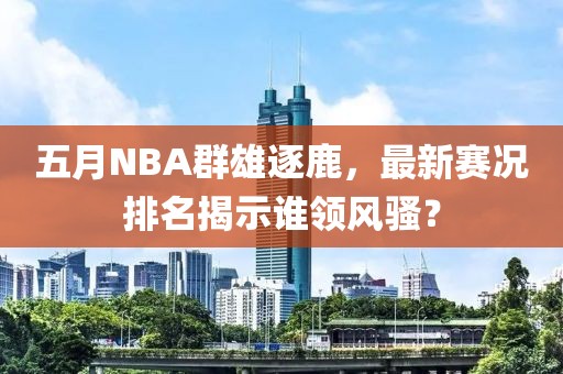 五月NBA群雄逐鹿，最新赛况排名揭示谁领风骚？