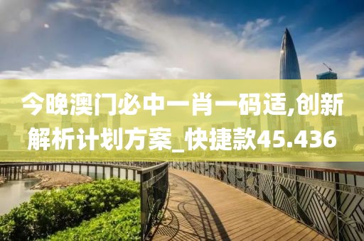 今晚澳门必中一肖一码适,创新解析计划方案_快捷款45.436