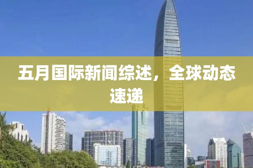 五月国际新闻综述，全球动态速递