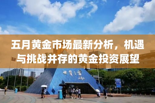 五月黄金市场最新分析，机遇与挑战并存的黄金投资展望