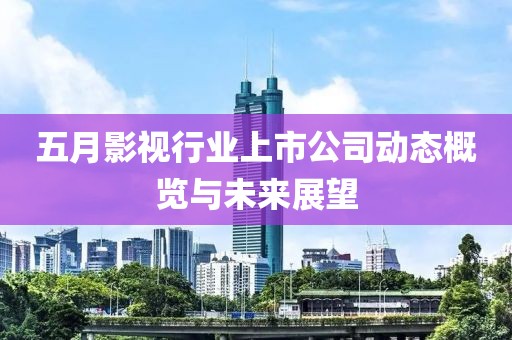 五月影视行业上市公司动态概览与未来展望