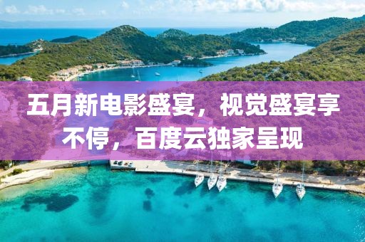 五月新电影盛宴，视觉盛宴享不停，百度云独家呈现