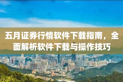 五月证券行情软件下载指南，全面解析软件下载与操作技巧