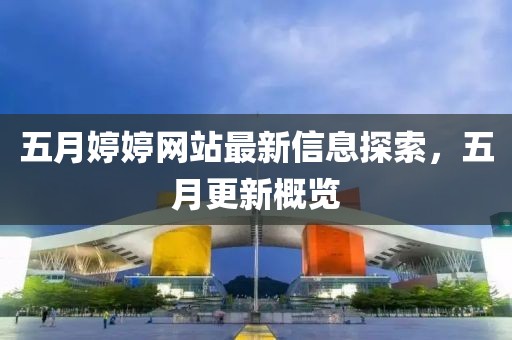 五月婷婷网站最新信息探索，五月更新概览
