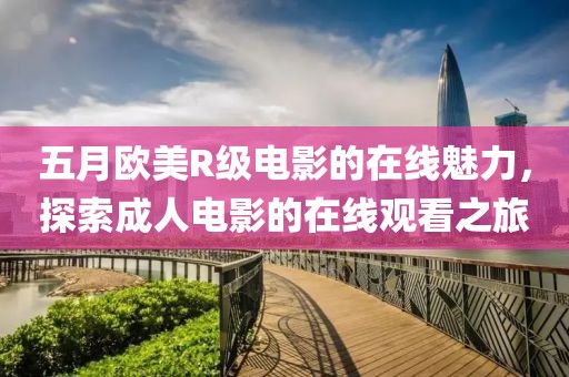 五月欧美R级电影的在线魅力，探索成人电影的在线观看之旅