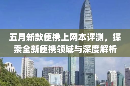 五月新款便携上网本评测，探索全新便携领域与深度解析