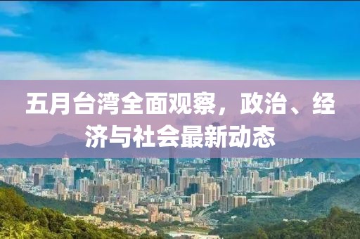 五月台湾全面观察，政治、经济与社会最新动态