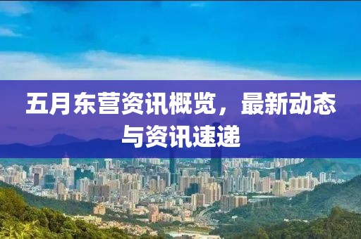 五月东营资讯概览，最新动态与资讯速递