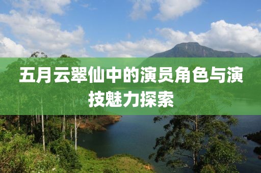 五月云翠仙中的演员角色与演技魅力探索