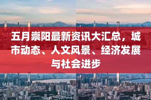 五月崇阳最新资讯大汇总，城市动态、人文风景、经济发展与社会进步