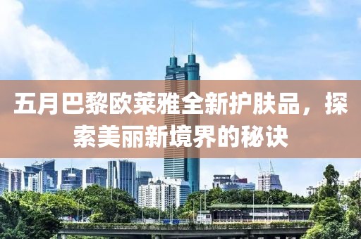五月巴黎欧莱雅全新护肤品，探索美丽新境界的秘诀